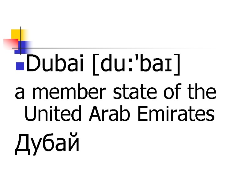 Dubai [du:'baɪ] a member state of the United Arab Emirates Дубай